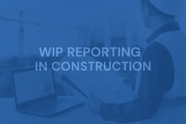WIP Reports in Construction: The Key to Clear Financials